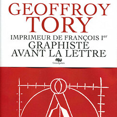 Geoffroy Tory, imprimeur de Fran&ccedil;ois Ier. Graphiste avant la lettre
