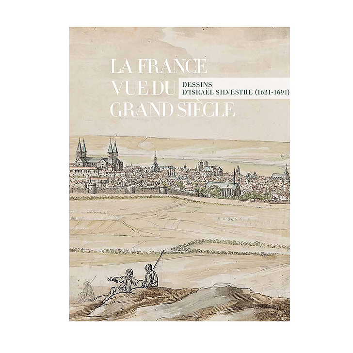 La France vue du Grand Siècle. Dessins d'Israël Silvestre (1621-1691)