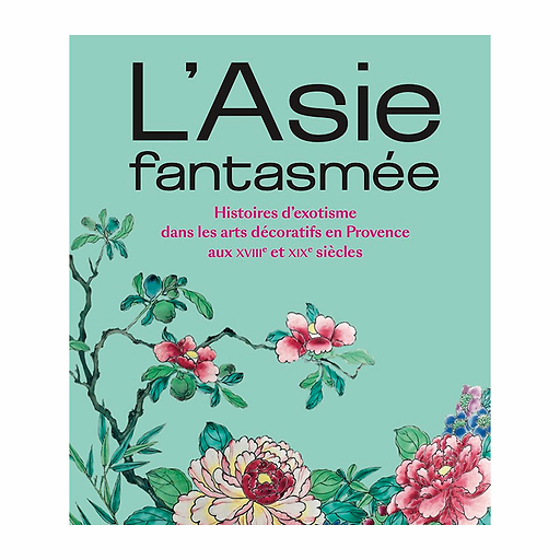 L'Asie fantasmée. Histoires d'exotisme dans les arts décoratifs en Provence aux XVIIIe et XIXe siècles - Catalogue d'exposition