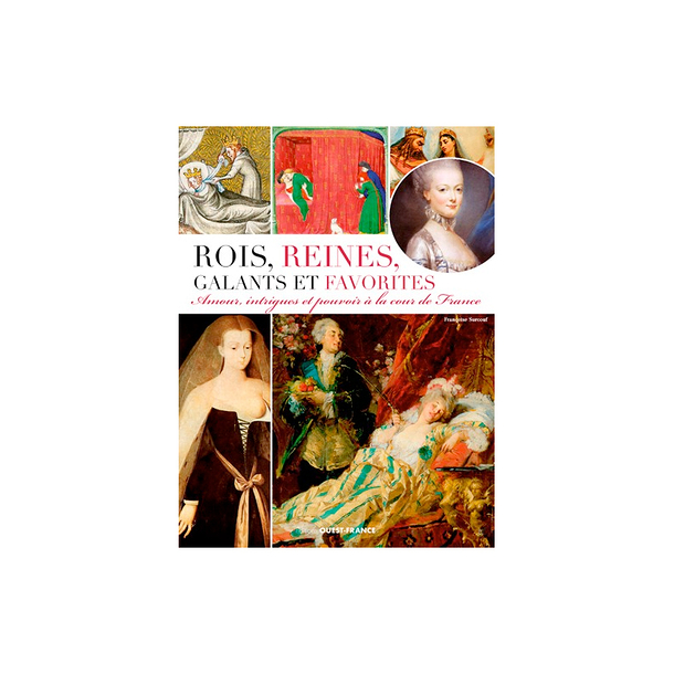 Rois, Reines, Galants et Favorites - Amour, intrigues et pouvoir à la cour de France