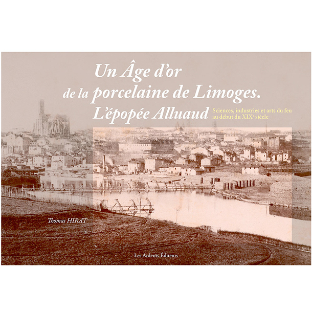 Un âge d'or de la porcelaine de Limoges. L'épopée Alluaud. Sciences, industries et arts du feu au début du XIXe siècle