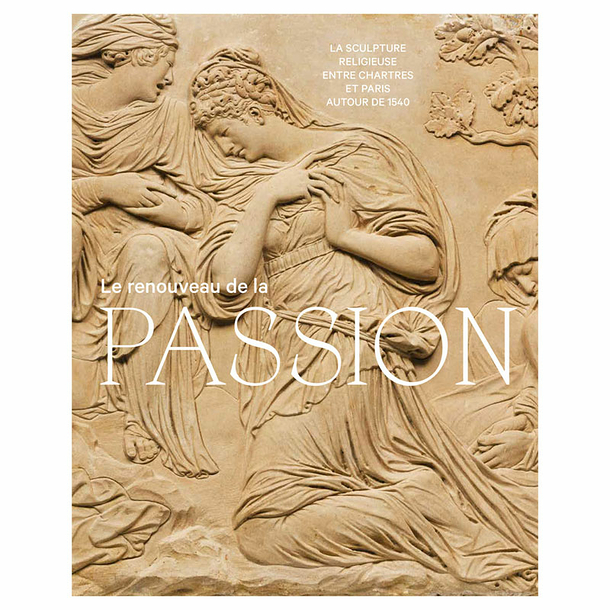 Le Renouveau de la Passion - Sculpture religieuse entre Chartres et Paris autour de 1540 - Catalogue d'exposition