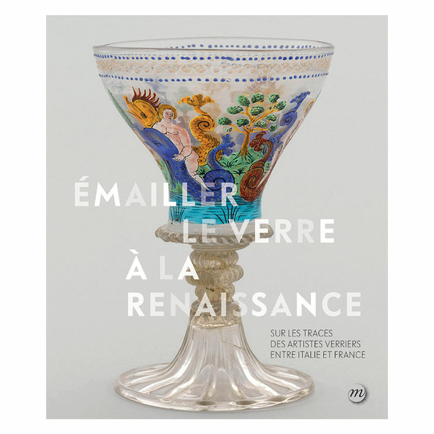 Émailler le verre à la Renaissance - Sur les traces des artistes verriers entre Venise et France - Catalogue d'exposition