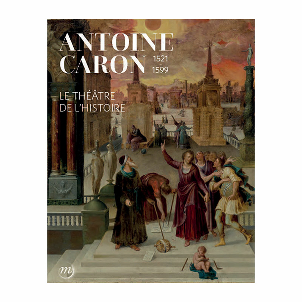 Antoine Caron (1521-1599). Le théâtre de l'histoire - Catalogue d'exposition